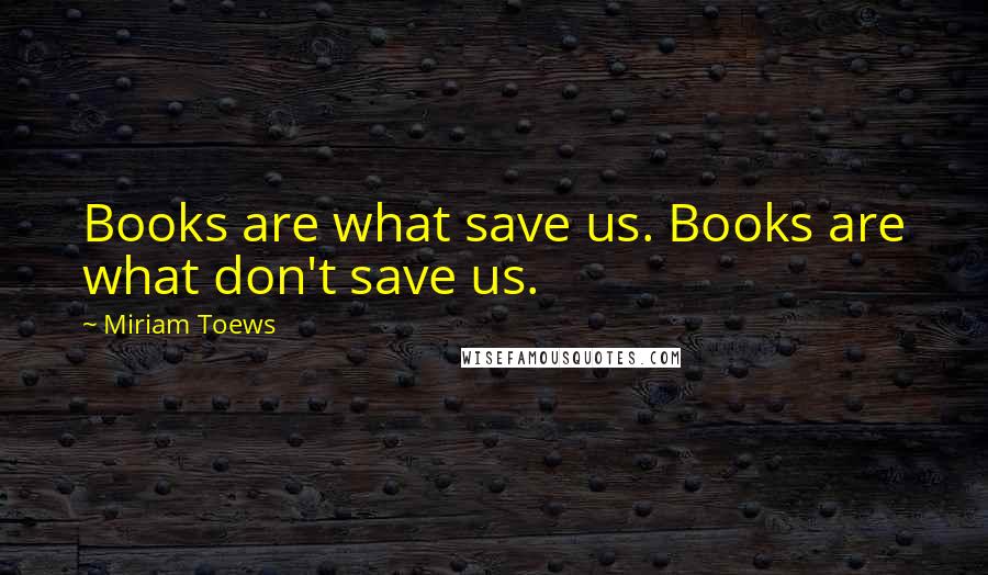 Miriam Toews Quotes: Books are what save us. Books are what don't save us.