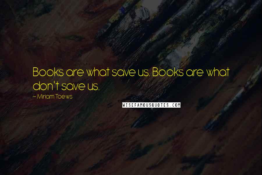 Miriam Toews Quotes: Books are what save us. Books are what don't save us.