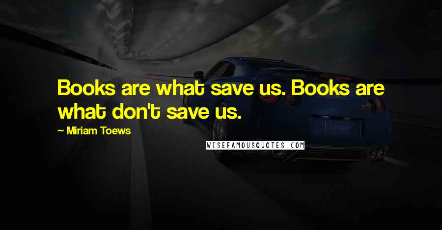 Miriam Toews Quotes: Books are what save us. Books are what don't save us.