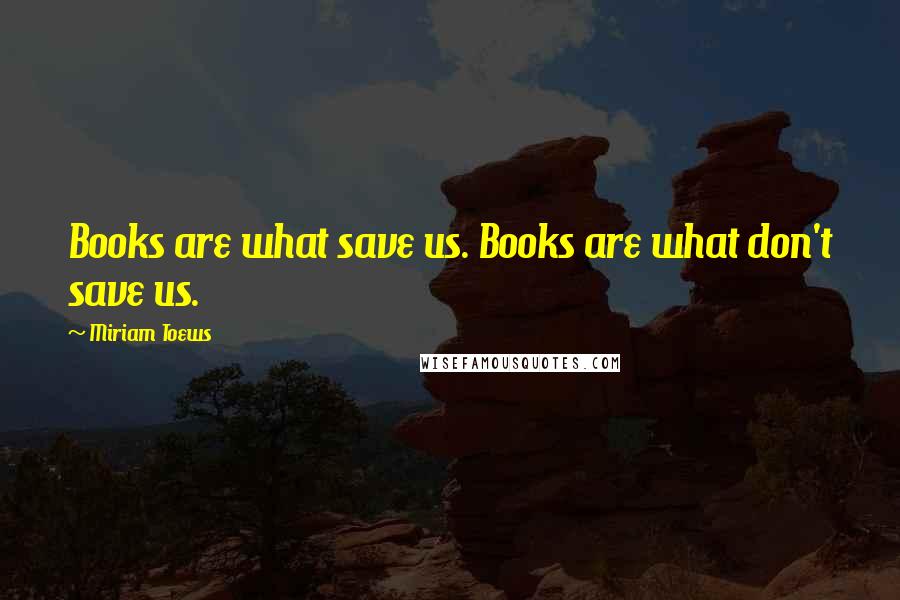 Miriam Toews Quotes: Books are what save us. Books are what don't save us.