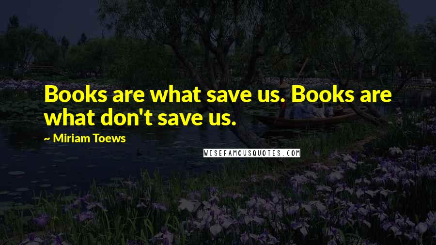 Miriam Toews Quotes: Books are what save us. Books are what don't save us.