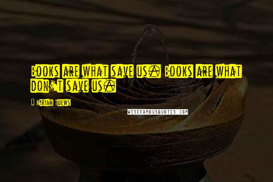 Miriam Toews Quotes: Books are what save us. Books are what don't save us.