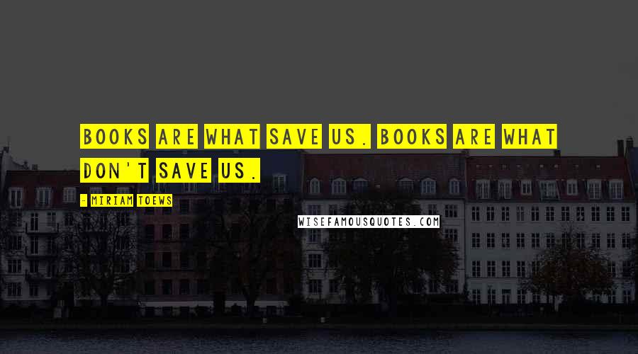 Miriam Toews Quotes: Books are what save us. Books are what don't save us.
