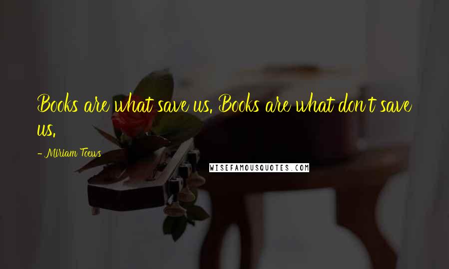 Miriam Toews Quotes: Books are what save us. Books are what don't save us.