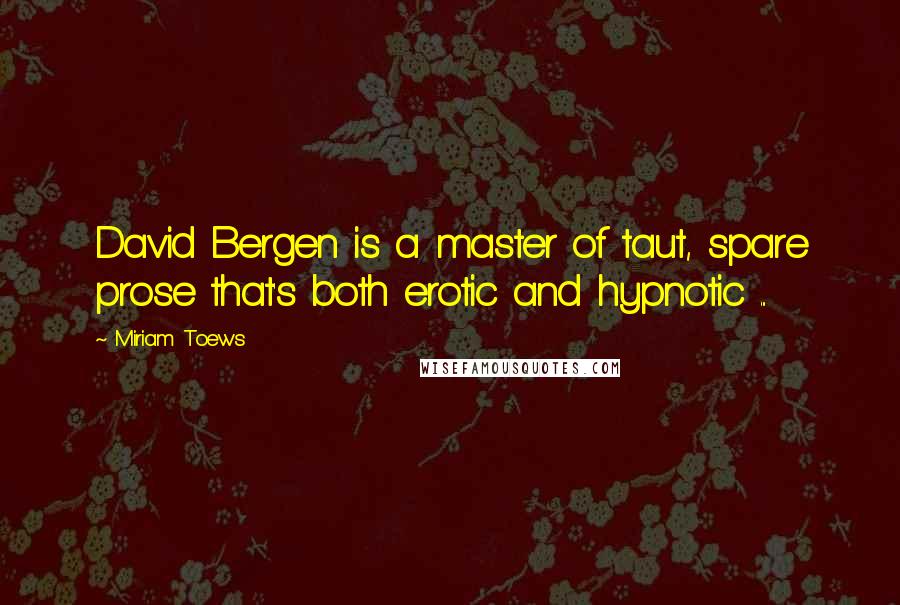 Miriam Toews Quotes: David Bergen is a master of taut, spare prose that's both erotic and hypnotic ...