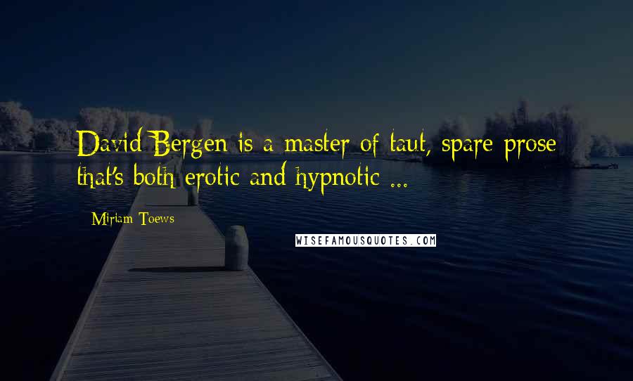 Miriam Toews Quotes: David Bergen is a master of taut, spare prose that's both erotic and hypnotic ...