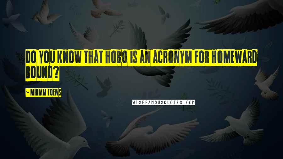 Miriam Toews Quotes: Do you know that hobo is an acronym for Homeward Bound?