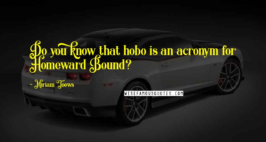 Miriam Toews Quotes: Do you know that hobo is an acronym for Homeward Bound?