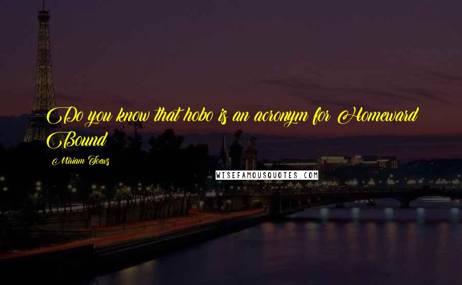 Miriam Toews Quotes: Do you know that hobo is an acronym for Homeward Bound?