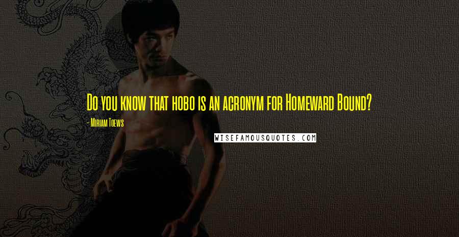 Miriam Toews Quotes: Do you know that hobo is an acronym for Homeward Bound?