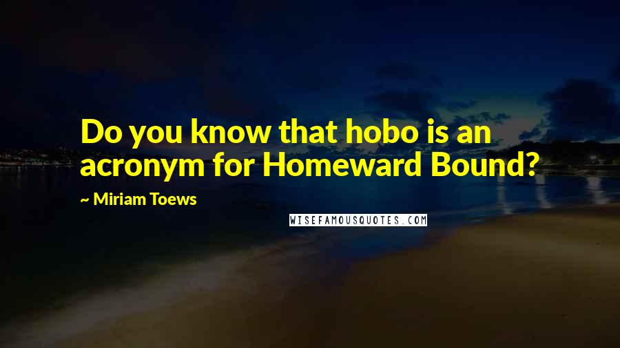 Miriam Toews Quotes: Do you know that hobo is an acronym for Homeward Bound?