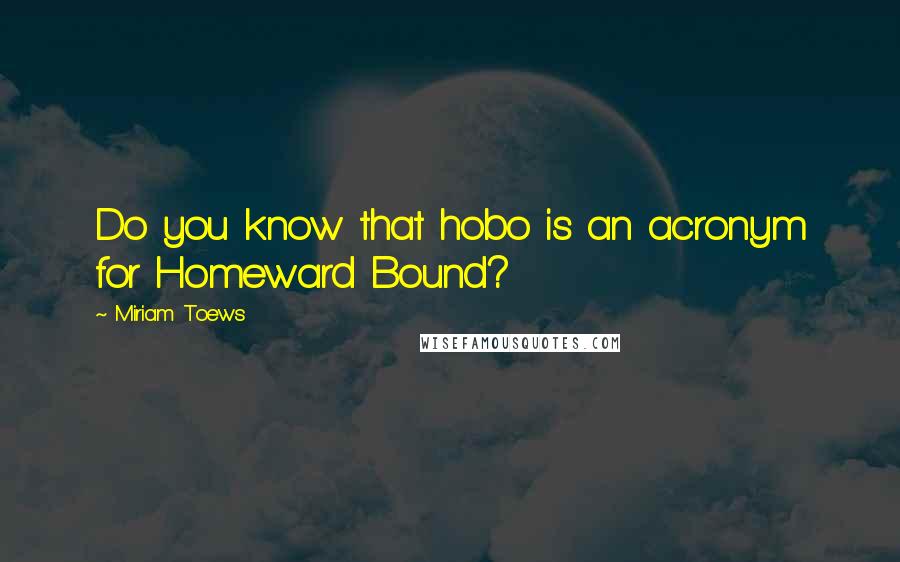 Miriam Toews Quotes: Do you know that hobo is an acronym for Homeward Bound?