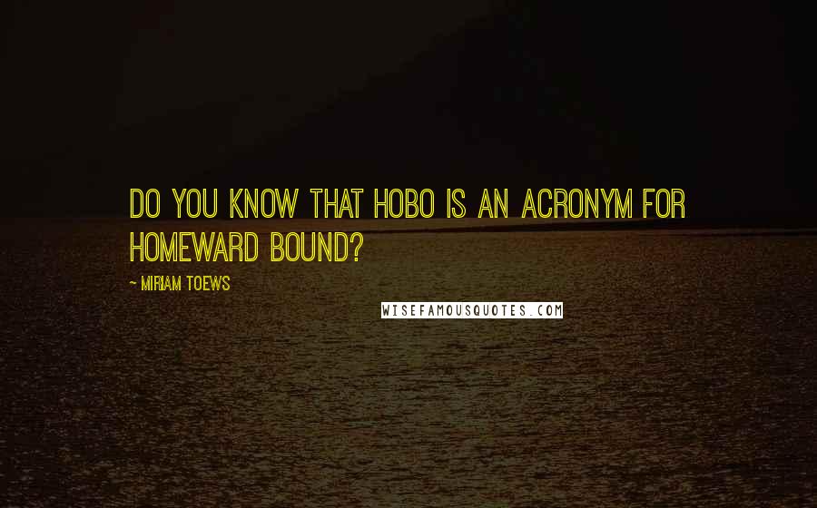 Miriam Toews Quotes: Do you know that hobo is an acronym for Homeward Bound?