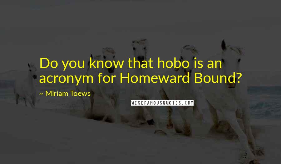 Miriam Toews Quotes: Do you know that hobo is an acronym for Homeward Bound?