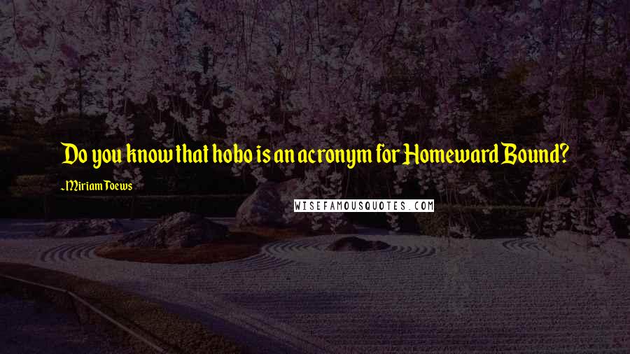 Miriam Toews Quotes: Do you know that hobo is an acronym for Homeward Bound?