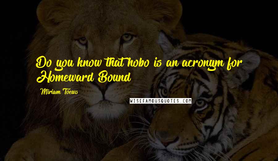 Miriam Toews Quotes: Do you know that hobo is an acronym for Homeward Bound?