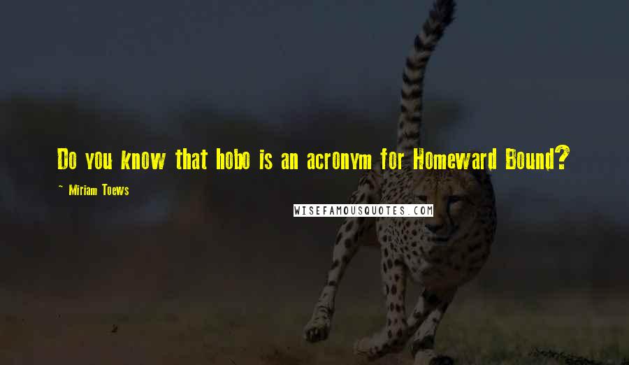 Miriam Toews Quotes: Do you know that hobo is an acronym for Homeward Bound?