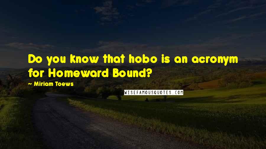 Miriam Toews Quotes: Do you know that hobo is an acronym for Homeward Bound?
