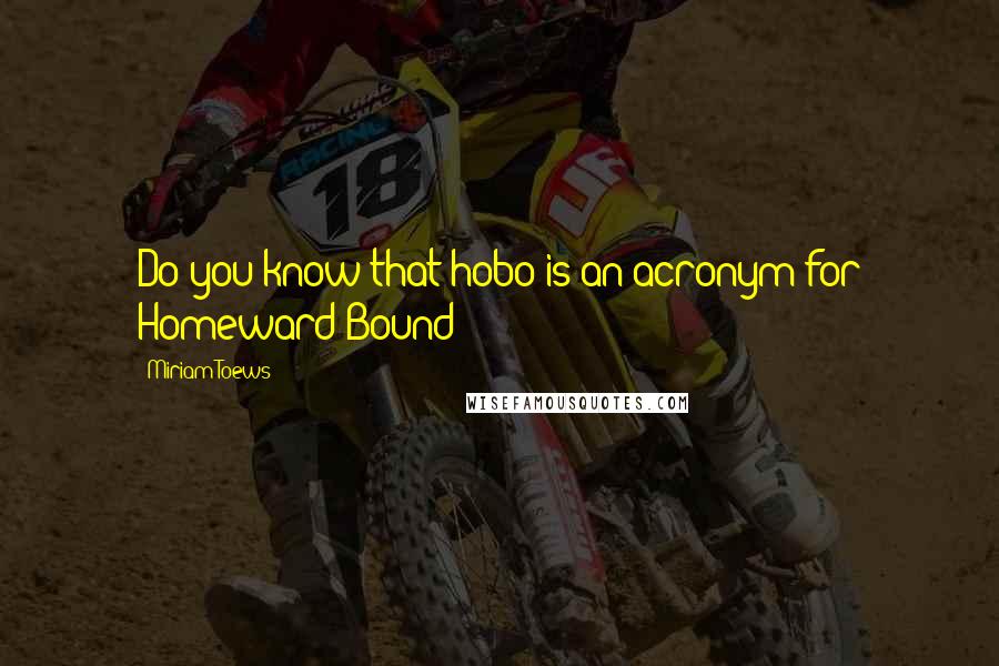 Miriam Toews Quotes: Do you know that hobo is an acronym for Homeward Bound?