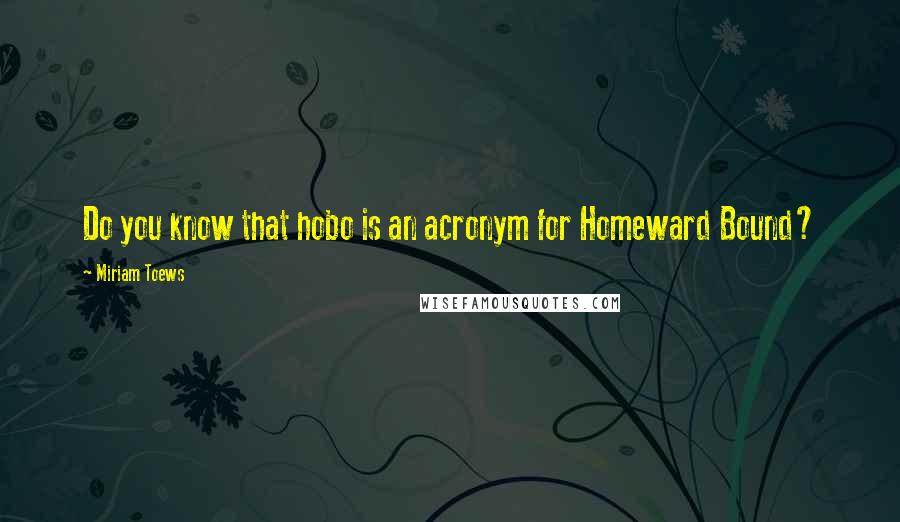 Miriam Toews Quotes: Do you know that hobo is an acronym for Homeward Bound?