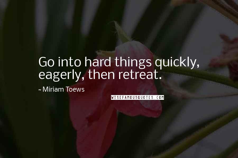 Miriam Toews Quotes: Go into hard things quickly, eagerly, then retreat.