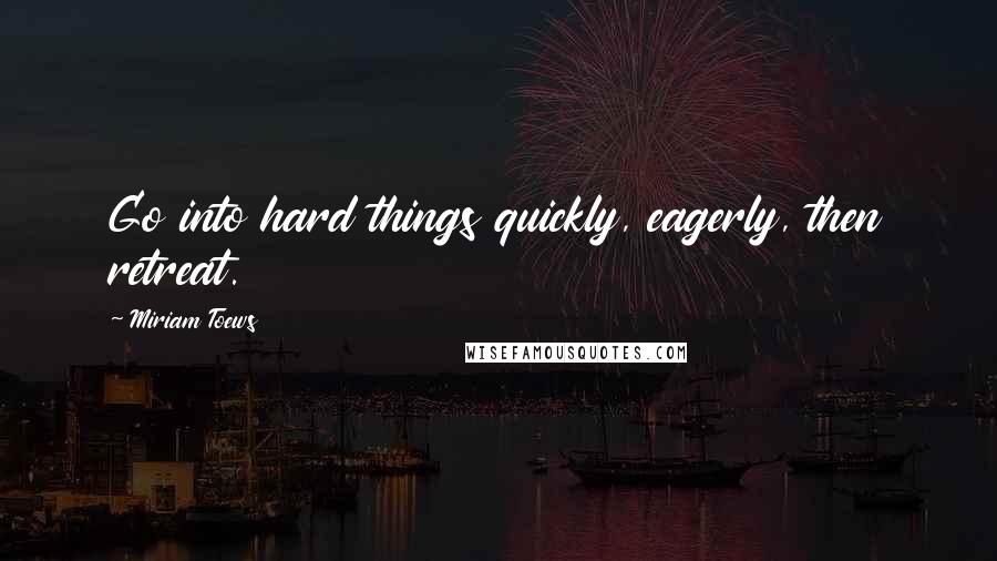 Miriam Toews Quotes: Go into hard things quickly, eagerly, then retreat.