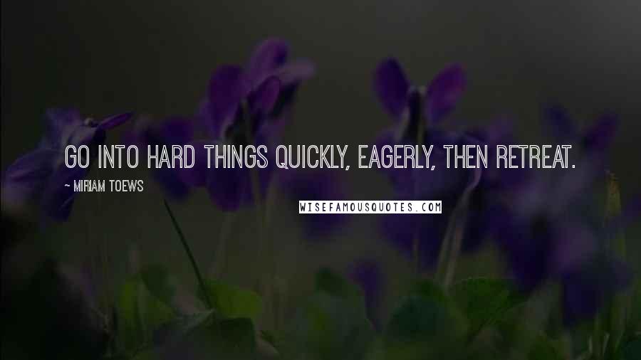 Miriam Toews Quotes: Go into hard things quickly, eagerly, then retreat.