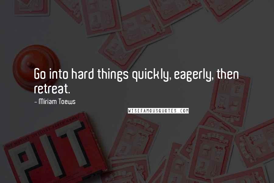 Miriam Toews Quotes: Go into hard things quickly, eagerly, then retreat.