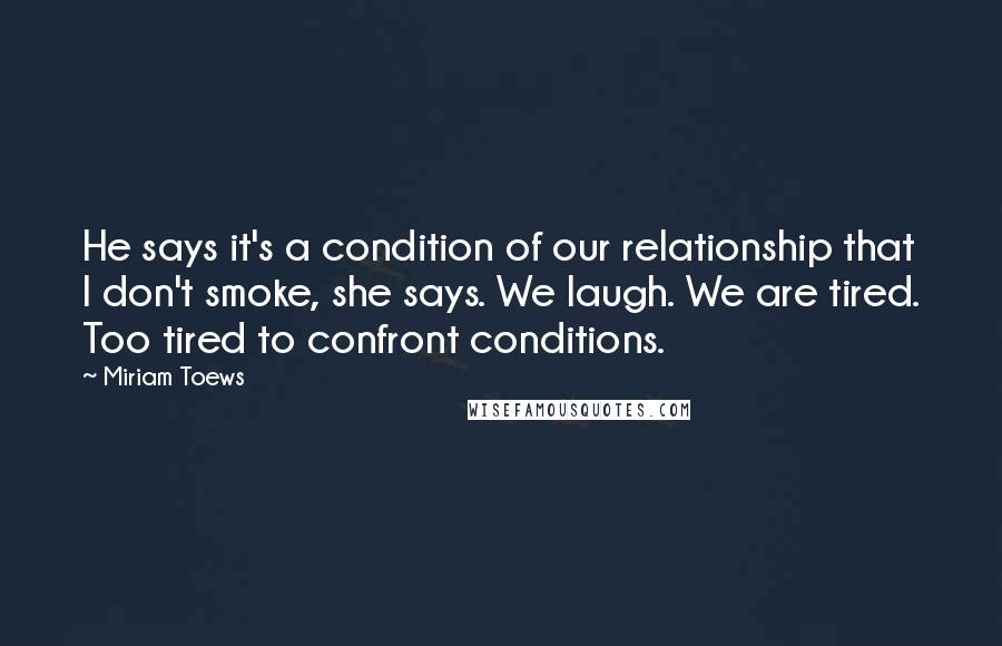 Miriam Toews Quotes: He says it's a condition of our relationship that I don't smoke, she says. We laugh. We are tired. Too tired to confront conditions.