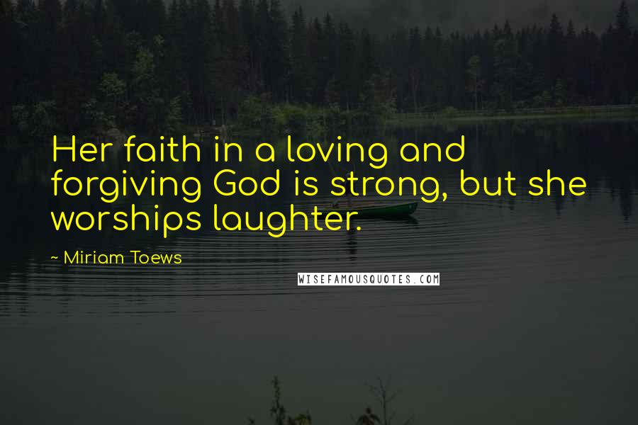 Miriam Toews Quotes: Her faith in a loving and forgiving God is strong, but she worships laughter.