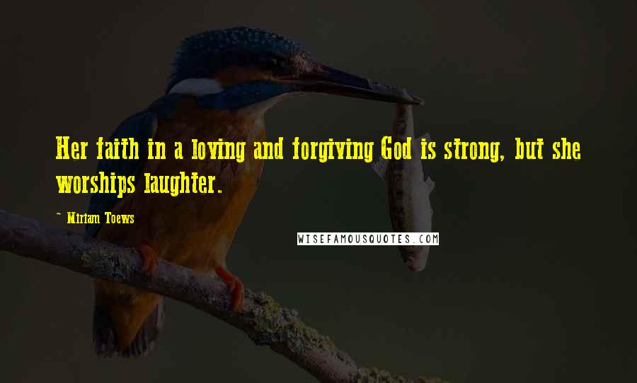 Miriam Toews Quotes: Her faith in a loving and forgiving God is strong, but she worships laughter.