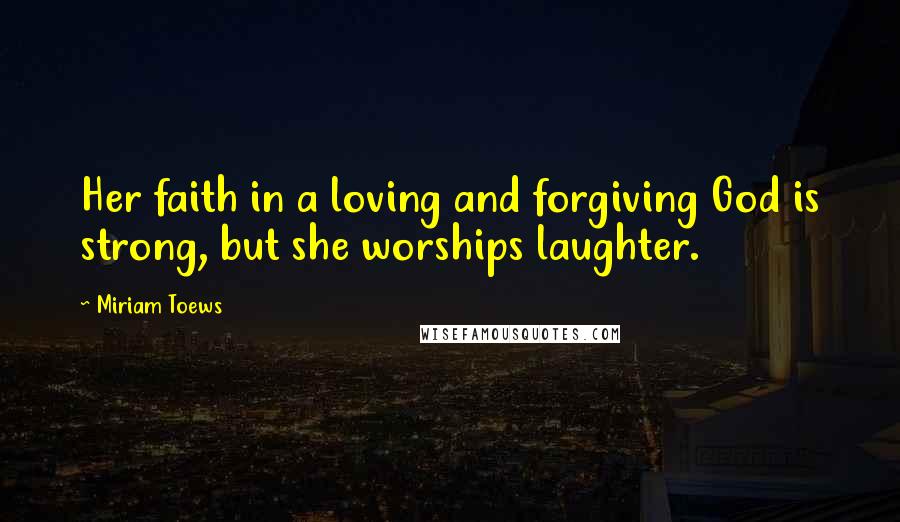 Miriam Toews Quotes: Her faith in a loving and forgiving God is strong, but she worships laughter.