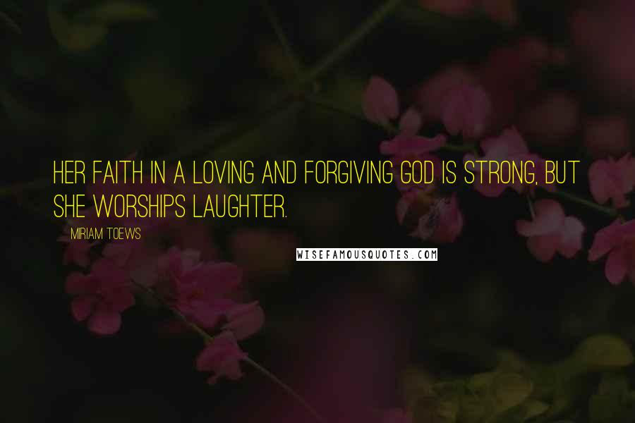 Miriam Toews Quotes: Her faith in a loving and forgiving God is strong, but she worships laughter.