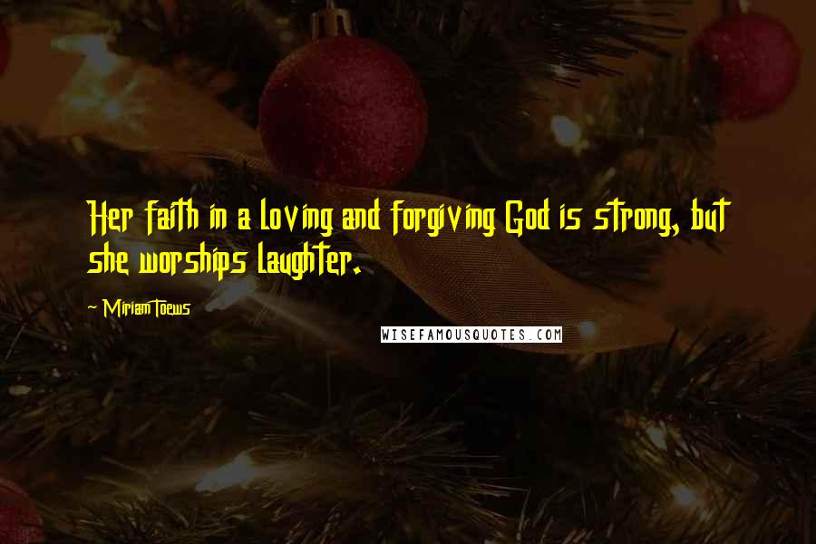 Miriam Toews Quotes: Her faith in a loving and forgiving God is strong, but she worships laughter.