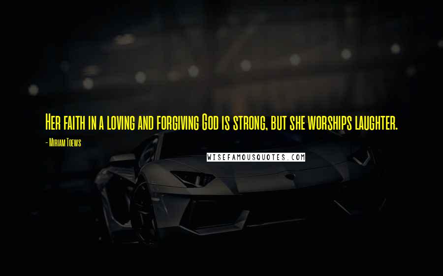 Miriam Toews Quotes: Her faith in a loving and forgiving God is strong, but she worships laughter.