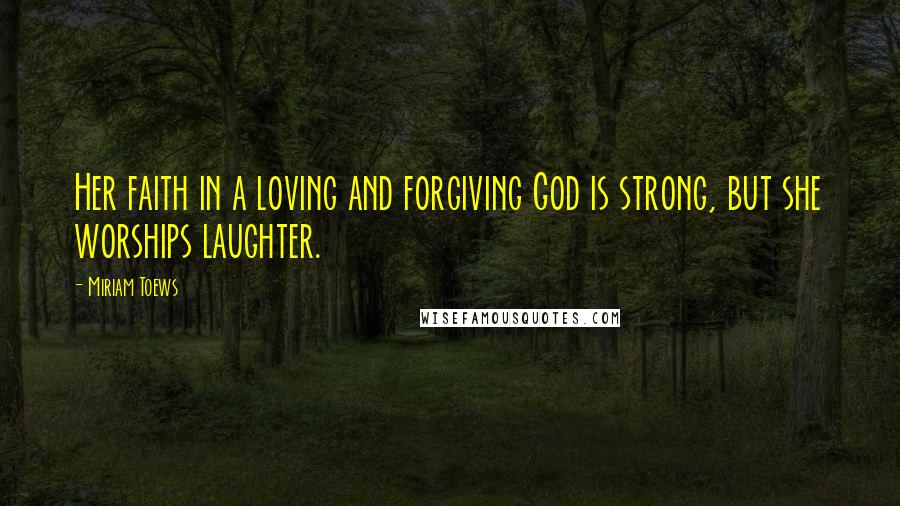 Miriam Toews Quotes: Her faith in a loving and forgiving God is strong, but she worships laughter.