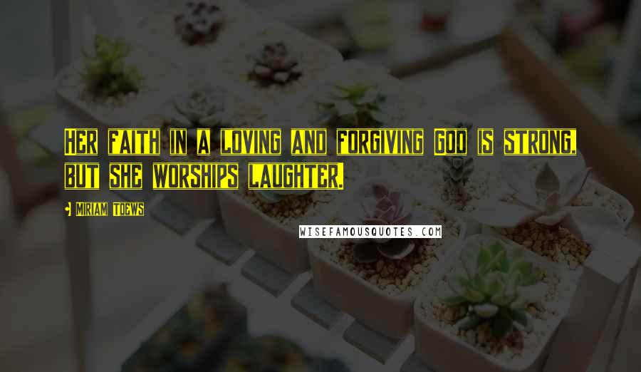 Miriam Toews Quotes: Her faith in a loving and forgiving God is strong, but she worships laughter.