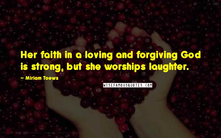 Miriam Toews Quotes: Her faith in a loving and forgiving God is strong, but she worships laughter.