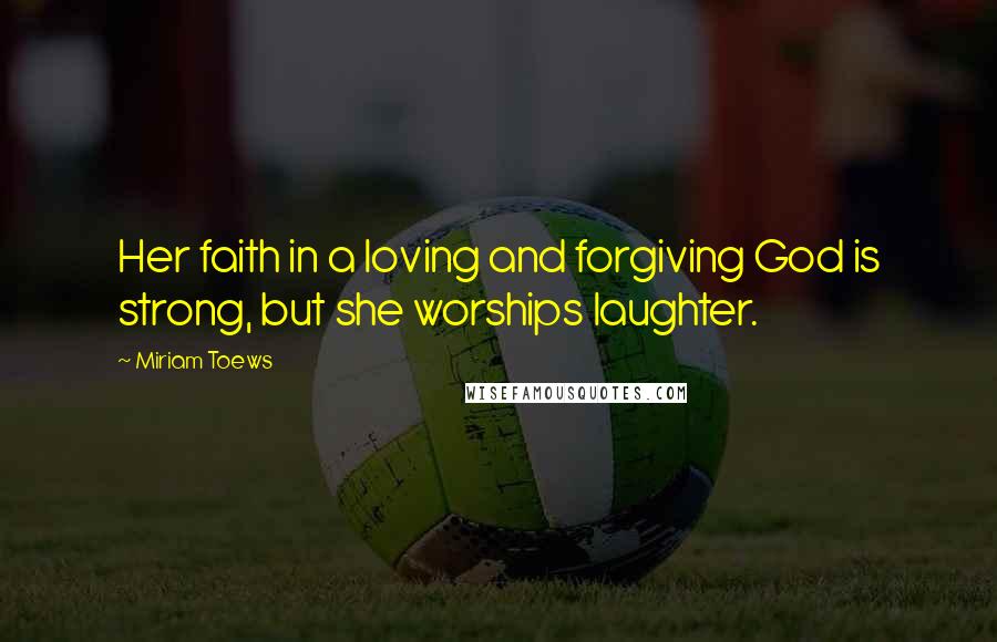 Miriam Toews Quotes: Her faith in a loving and forgiving God is strong, but she worships laughter.