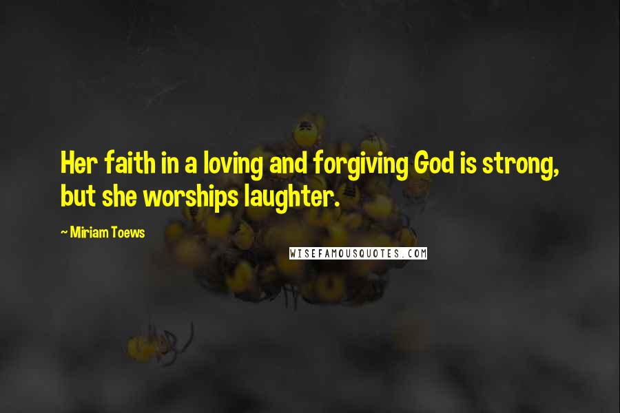 Miriam Toews Quotes: Her faith in a loving and forgiving God is strong, but she worships laughter.