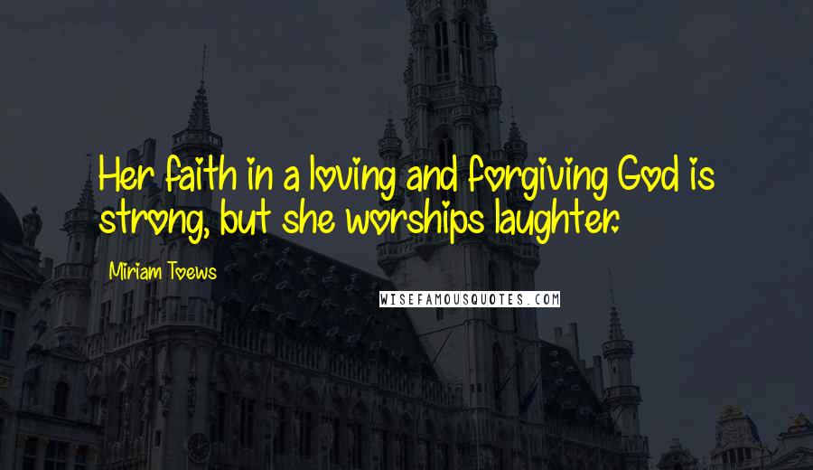 Miriam Toews Quotes: Her faith in a loving and forgiving God is strong, but she worships laughter.