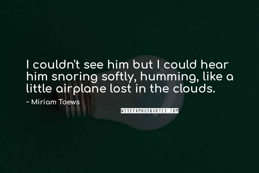 Miriam Toews Quotes: I couldn't see him but I could hear him snoring softly, humming, like a little airplane lost in the clouds.