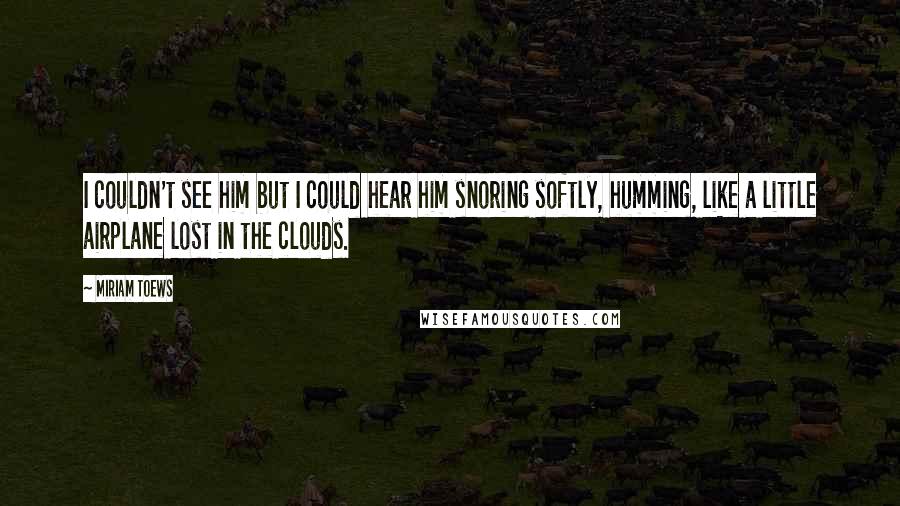 Miriam Toews Quotes: I couldn't see him but I could hear him snoring softly, humming, like a little airplane lost in the clouds.