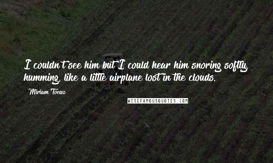 Miriam Toews Quotes: I couldn't see him but I could hear him snoring softly, humming, like a little airplane lost in the clouds.