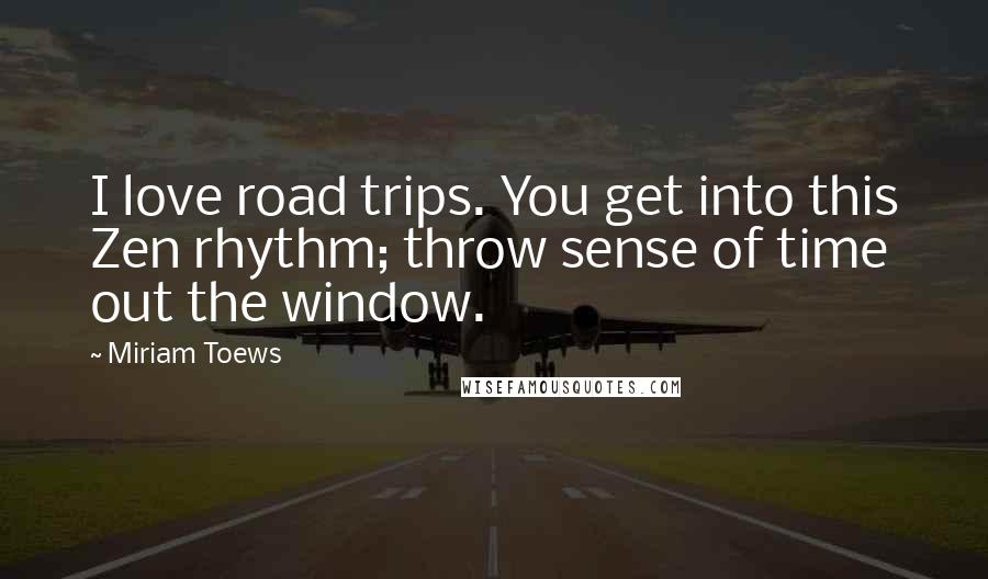 Miriam Toews Quotes: I love road trips. You get into this Zen rhythm; throw sense of time out the window.