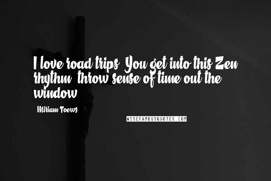 Miriam Toews Quotes: I love road trips. You get into this Zen rhythm; throw sense of time out the window.