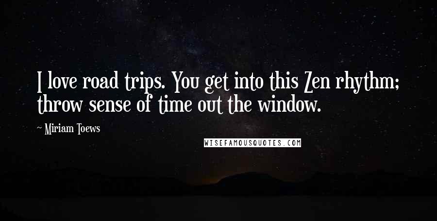 Miriam Toews Quotes: I love road trips. You get into this Zen rhythm; throw sense of time out the window.