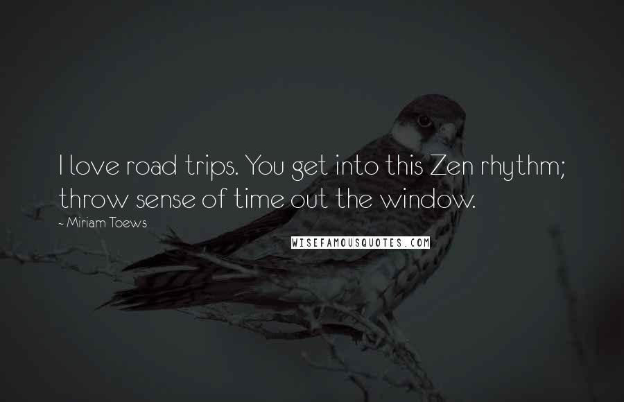 Miriam Toews Quotes: I love road trips. You get into this Zen rhythm; throw sense of time out the window.