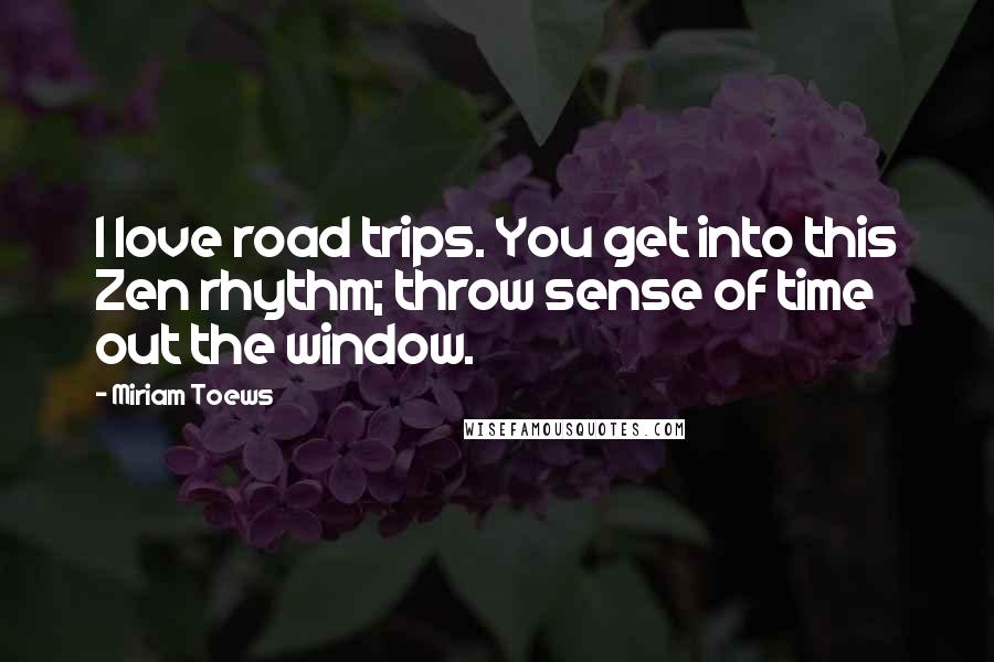 Miriam Toews Quotes: I love road trips. You get into this Zen rhythm; throw sense of time out the window.