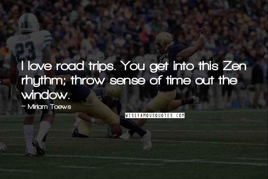 Miriam Toews Quotes: I love road trips. You get into this Zen rhythm; throw sense of time out the window.